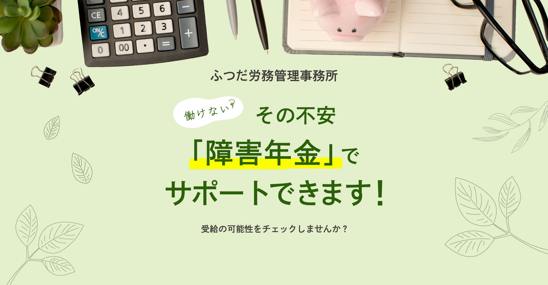「働けない…」その不安、障害年金でサポートできます！